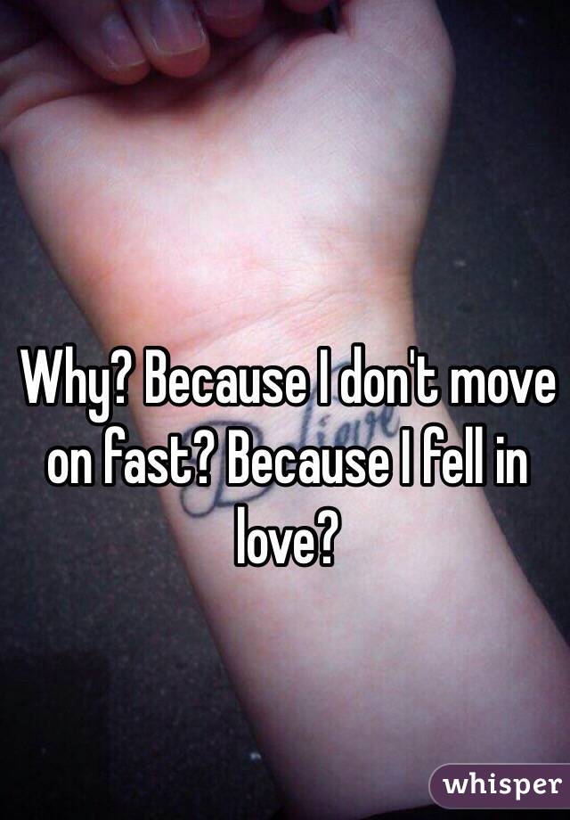 Why? Because I don't move on fast? Because I fell in love?