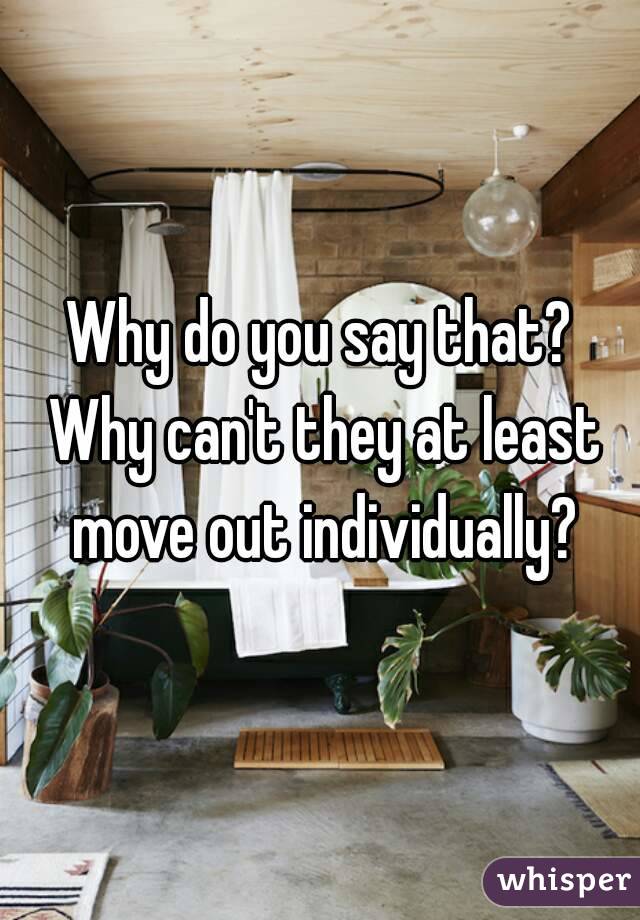 Why do you say that? Why can't they at least move out individually?
