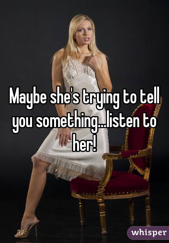 Maybe she's trying to tell you something...listen to her! 