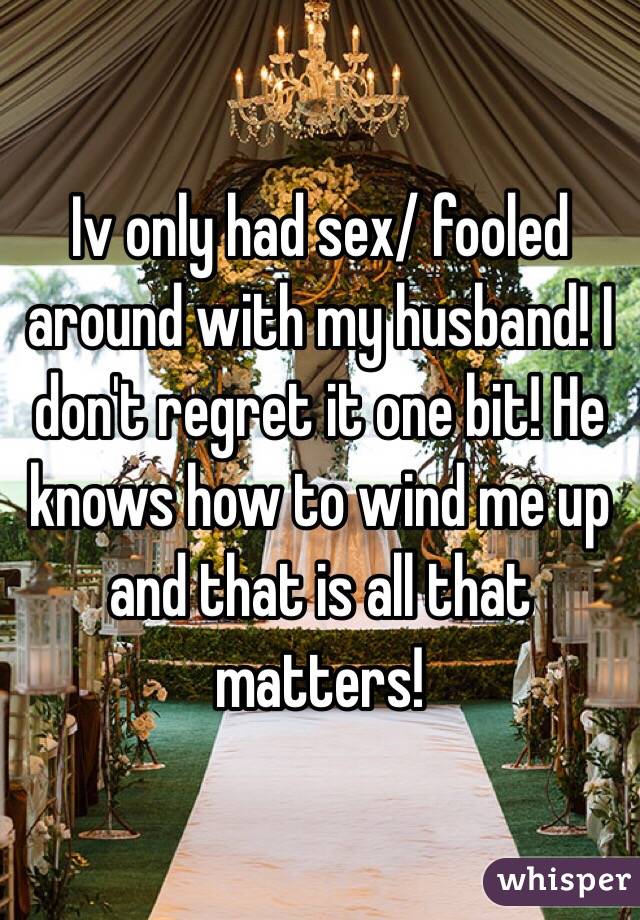 Iv only had sex/ fooled around with my husband! I don't regret it one bit! He knows how to wind me up and that is all that matters! 