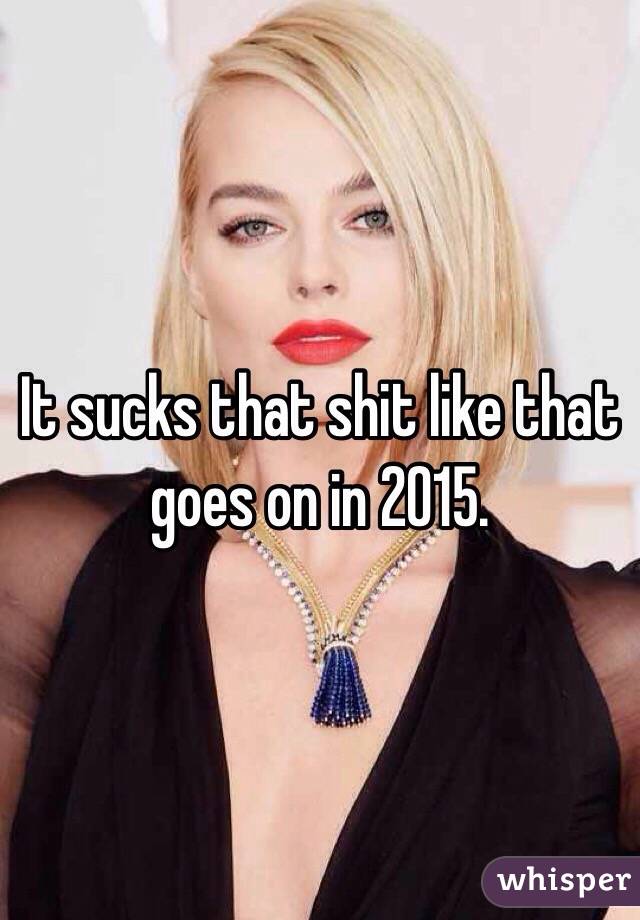 It sucks that shit like that goes on in 2015.