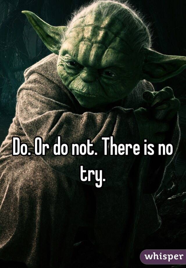 Do. Or do not. There is no try. 