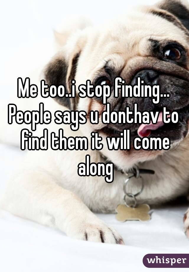 Me too..i stop finding...
People says u donthav to find them it will come along