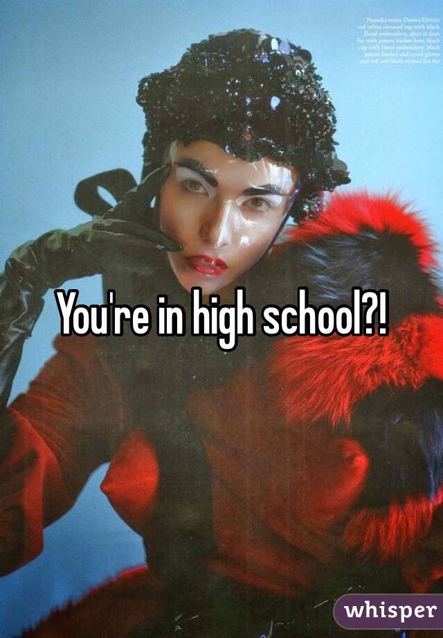 You're in high school?!