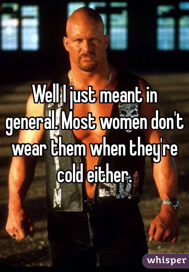 Well I just meant in general. Most women don't wear them when they're cold either. 
