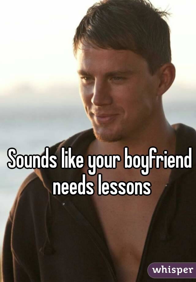 Sounds like your boyfriend needs lessons