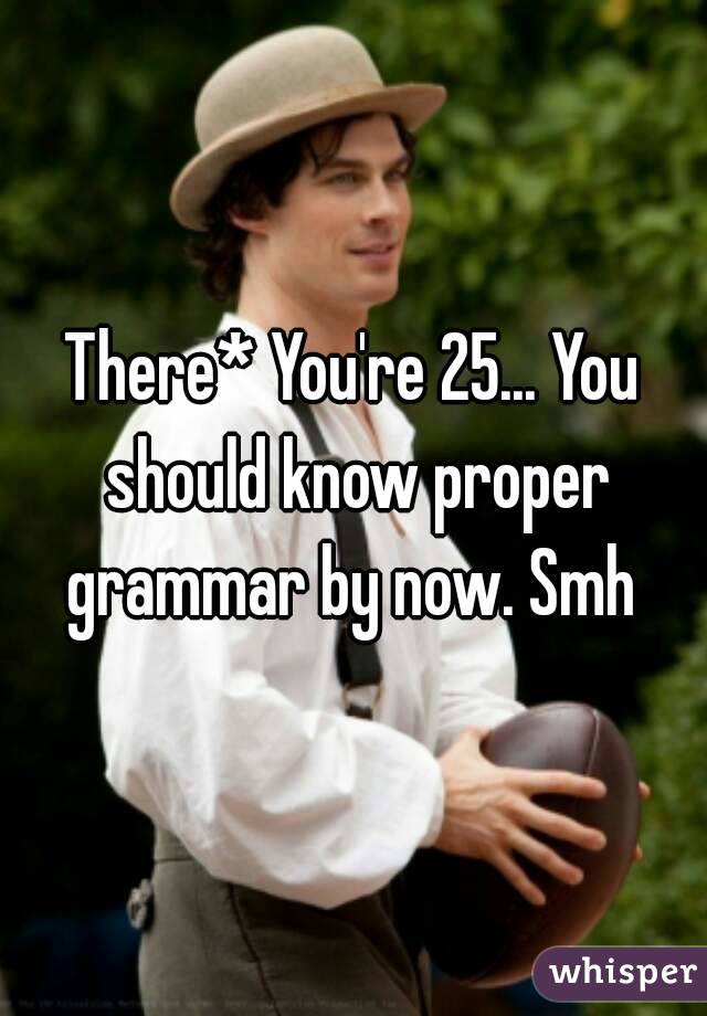 There* You're 25... You should know proper grammar by now. Smh 