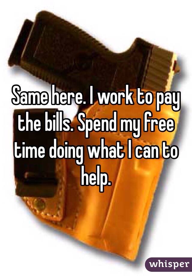 Same here. I work to pay the bills. Spend my free time doing what I can to help. 
