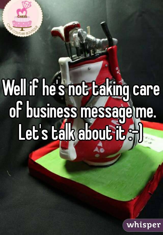 Well if he's not taking care of business message me. Let's talk about it :-) 