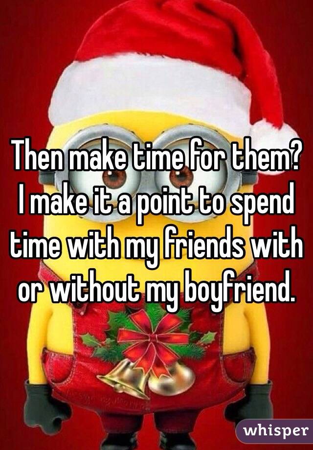 Then make time for them? I make it a point to spend time with my friends with or without my boyfriend.