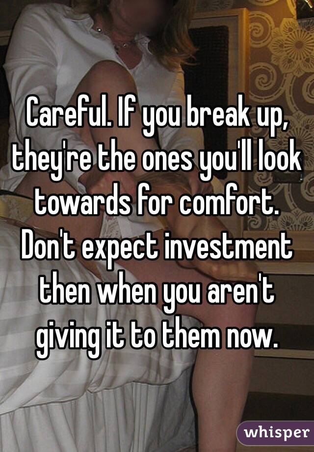Careful. If you break up, they're the ones you'll look towards for comfort. Don't expect investment then when you aren't giving it to them now. 