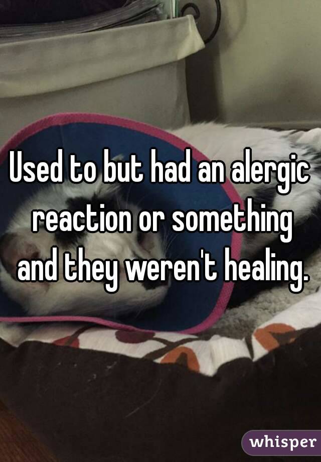Used to but had an alergic reaction or something and they weren't healing.