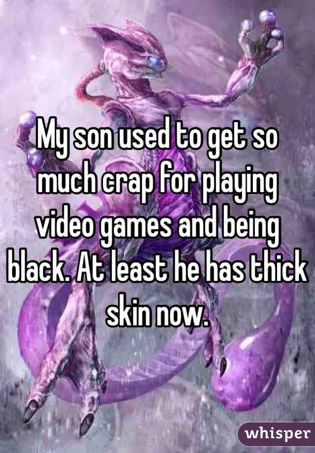My son used to get so much crap for playing video games and being black. At least he has thick skin now. 
