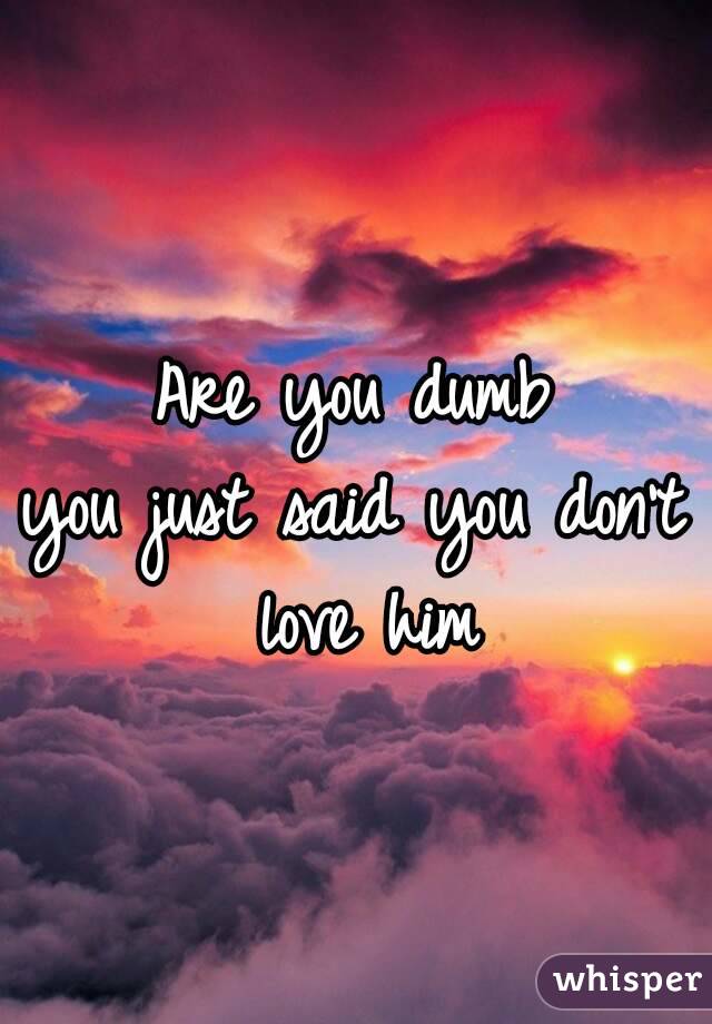 Are you dumb
you just said you don't love him
