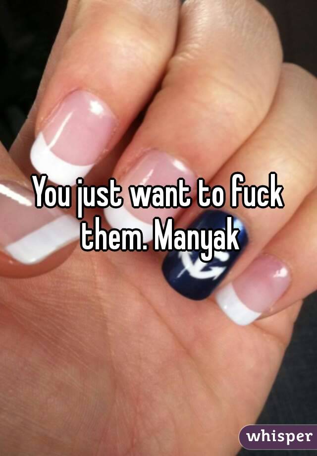 You just want to fuck them. Manyak