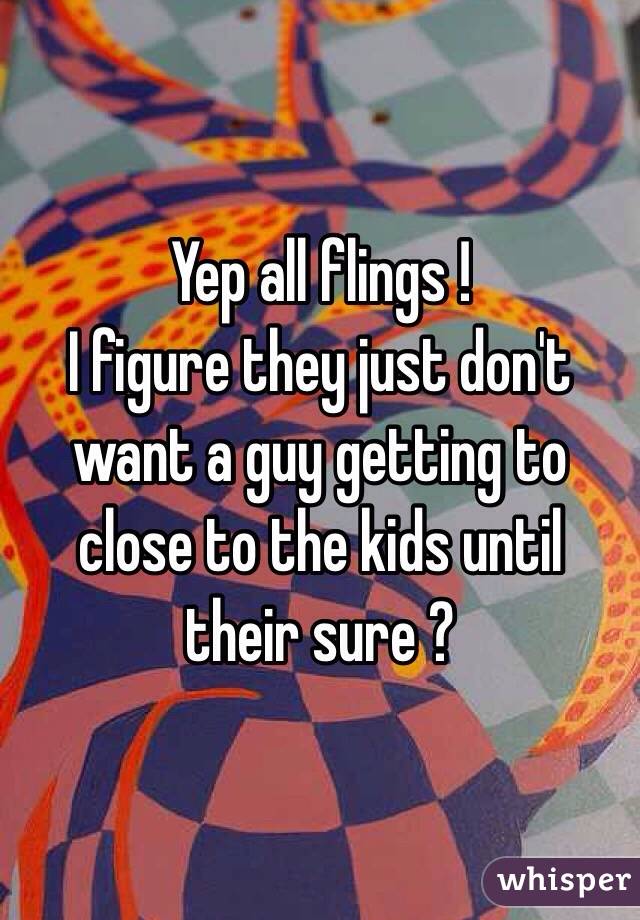 Yep all flings !
I figure they just don't want a guy getting to close to the kids until their sure ? 