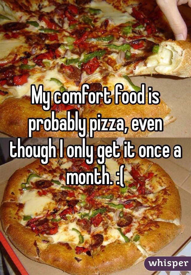My comfort food is probably pizza, even though I only get it once a month. :(