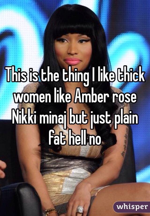 This is the thing I like thick women like Amber rose Nikki minaj but just plain fat hell no