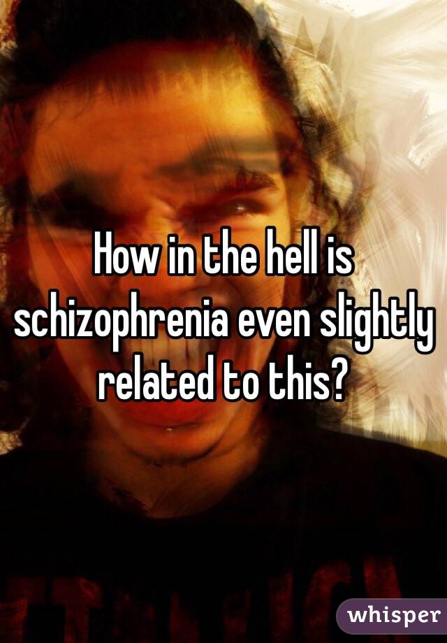 How in the hell is schizophrenia even slightly related to this?