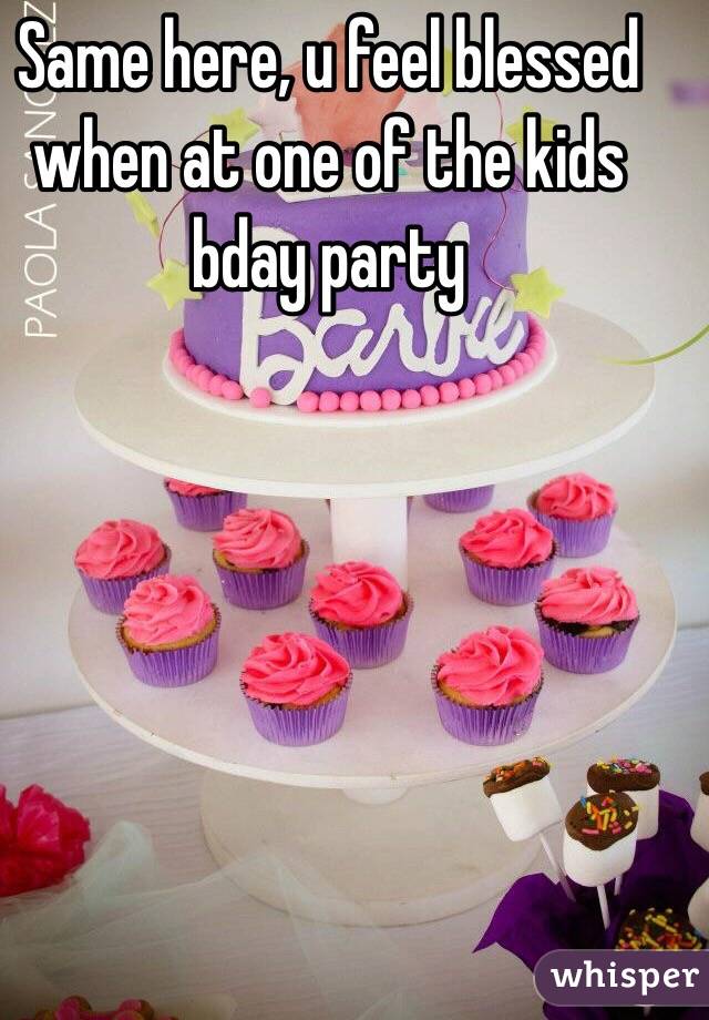 Same here, u feel blessed when at one of the kids bday party