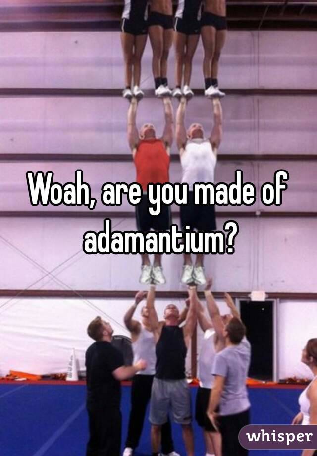 Woah, are you made of adamantium?