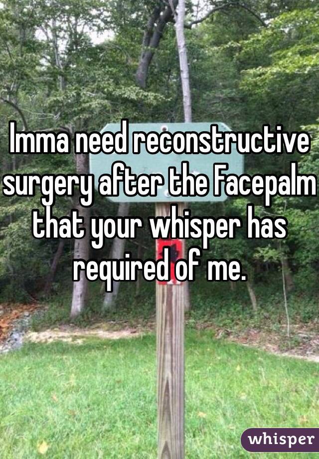 Imma need reconstructive surgery after the Facepalm that your whisper has required of me. 