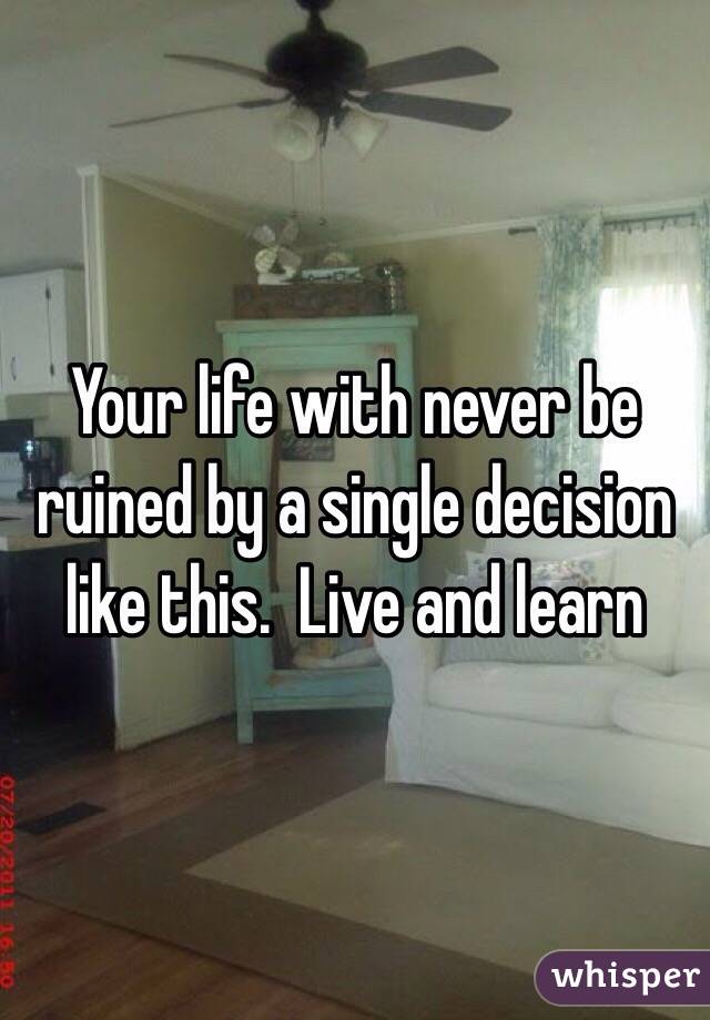 Your life with never be ruined by a single decision like this.  Live and learn 