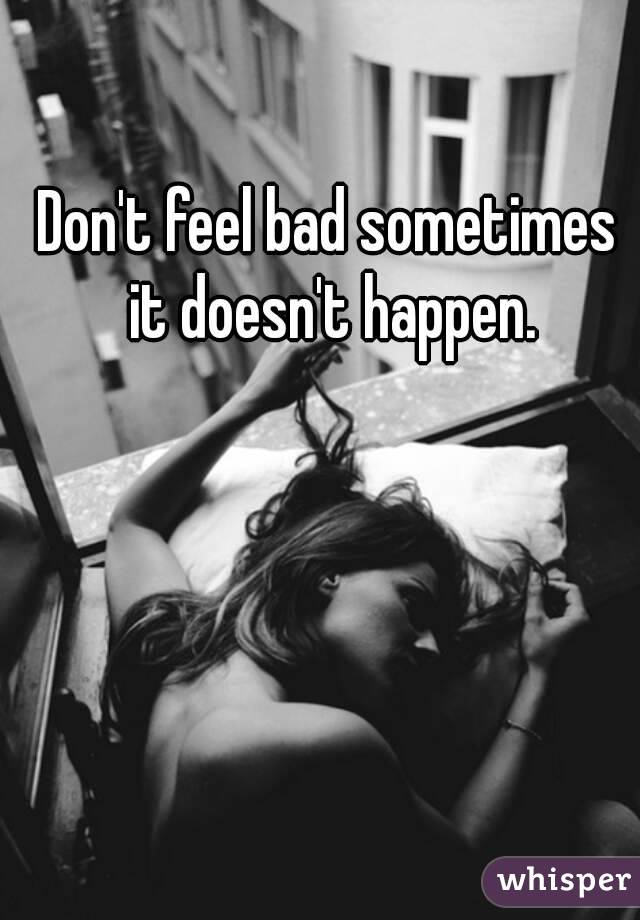 Don't feel bad sometimes it doesn't happen.