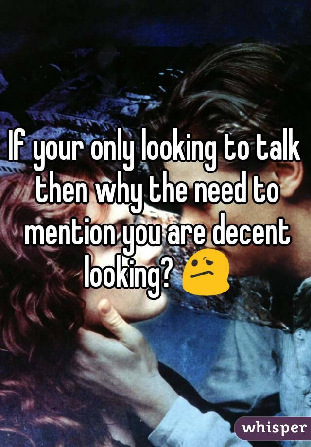 If your only looking to talk then why the need to mention you are decent looking? 😕