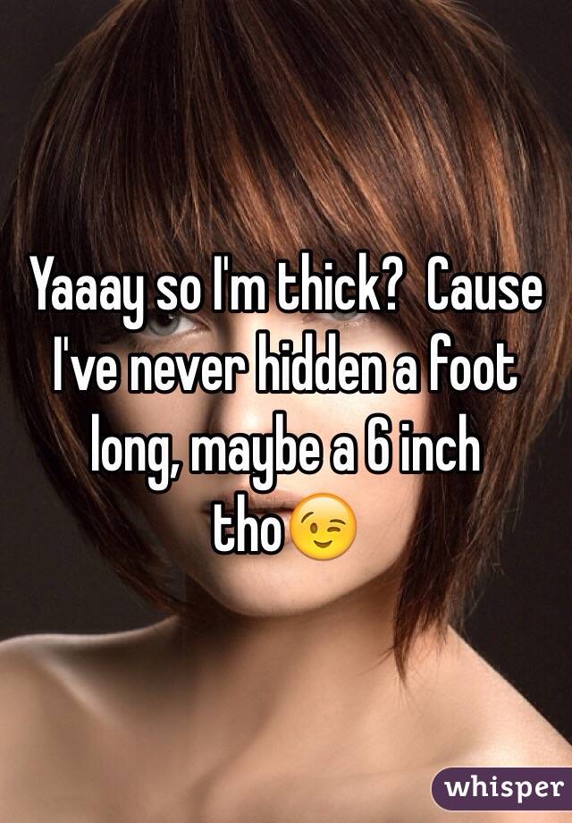 Yaaay so I'm thick?  Cause I've never hidden a foot long, maybe a 6 inch tho😉