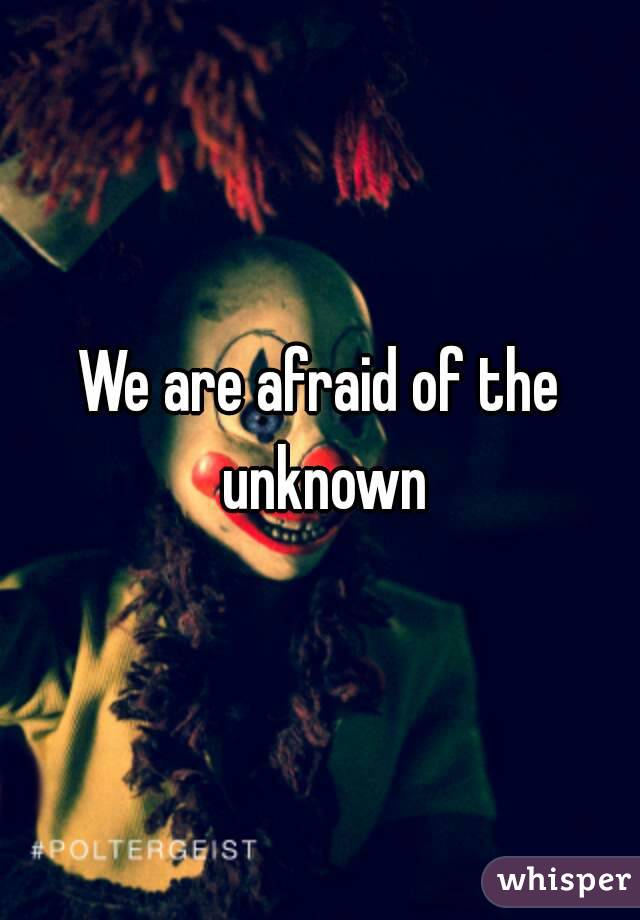 We are afraid of the unknown