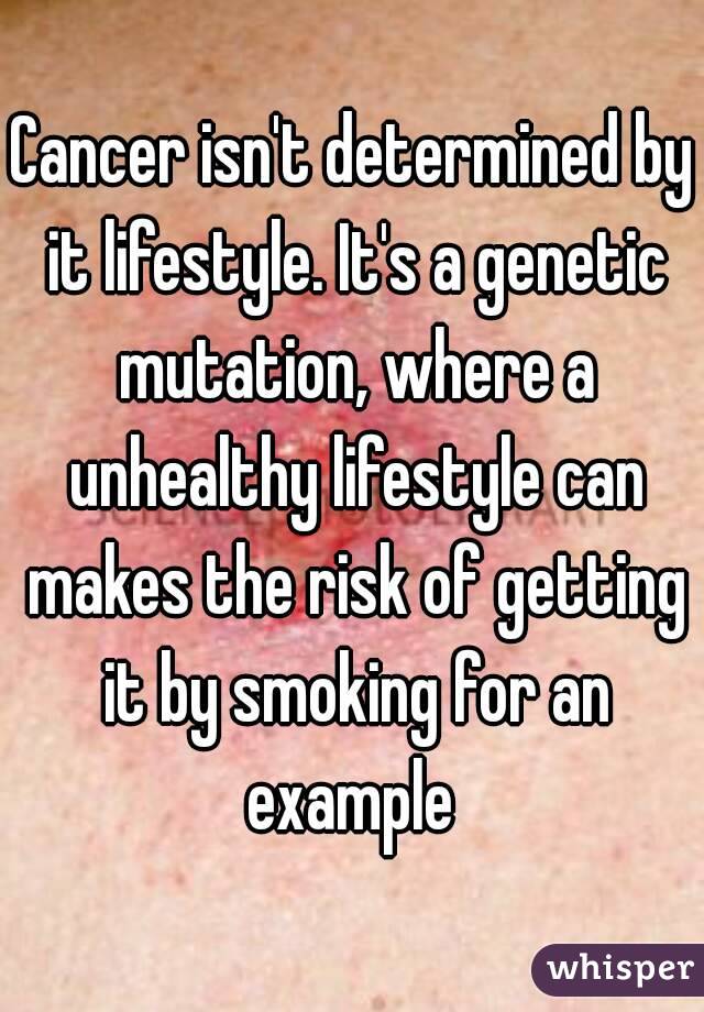 Cancer isn't determined by it lifestyle. It's a genetic mutation, where a unhealthy lifestyle can makes the risk of getting it by smoking for an example 
