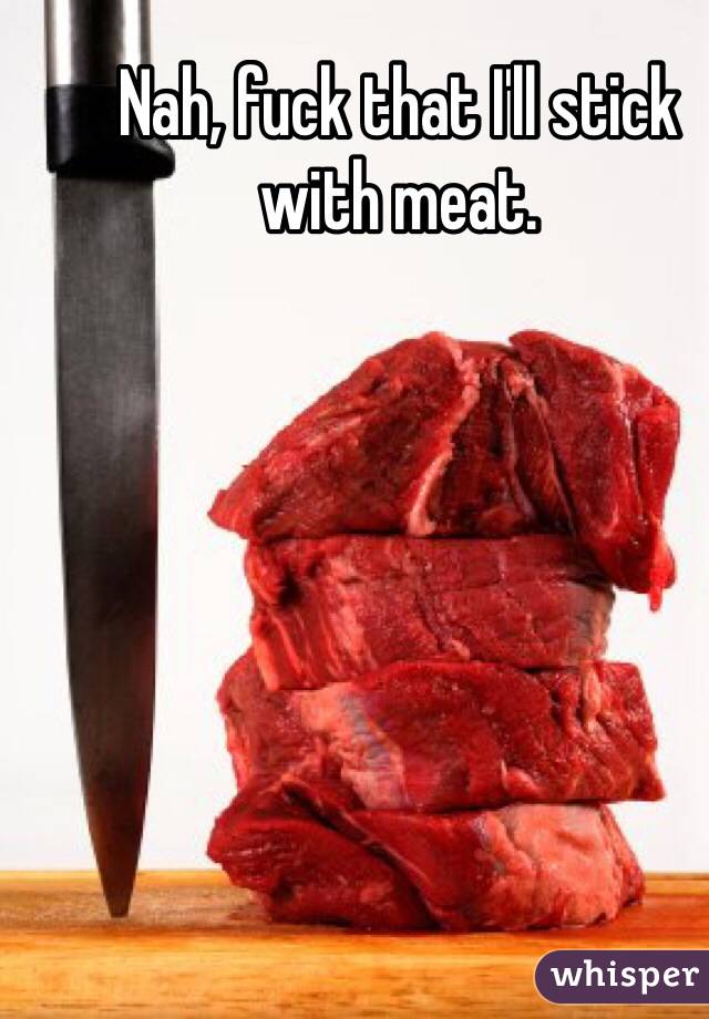 Nah, fuck that I'll stick with meat.