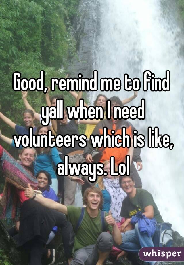 Good, remind me to find yall when I need volunteers which is like, always. Lol