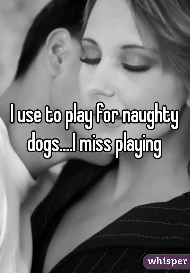 I use to play for naughty dogs....I miss playing 