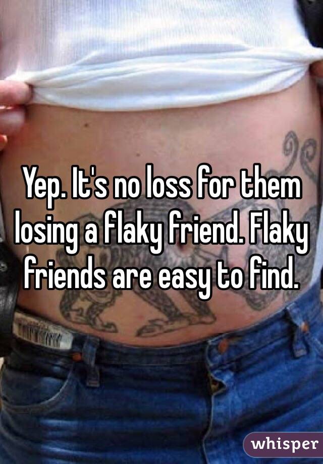 Yep. It's no loss for them losing a flaky friend. Flaky friends are easy to find. 