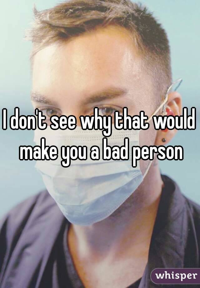 I don't see why that would make you a bad person
