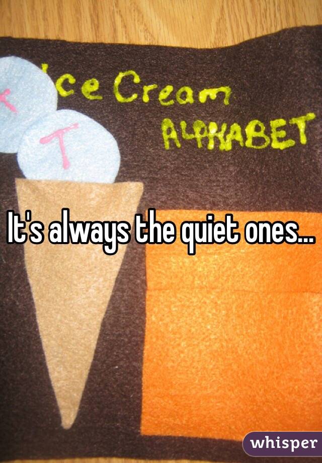 It's always the quiet ones...