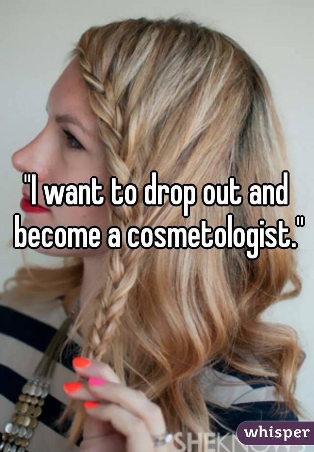 "I want to drop out and become a cosmetologist."