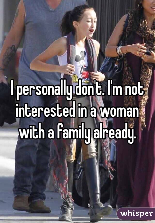 I personally don't. I'm not interested in a woman with a family already. 