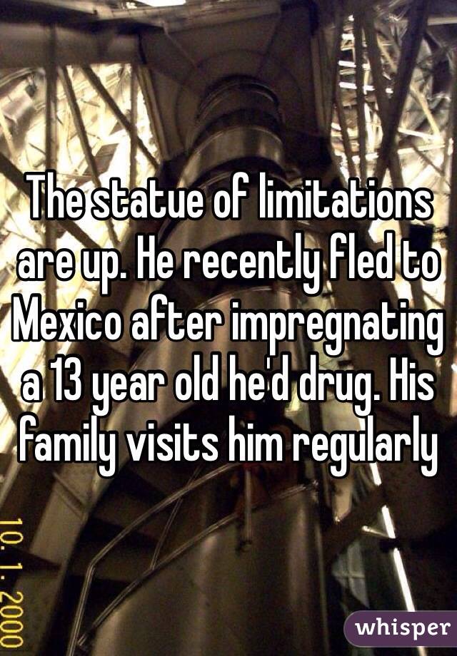 The statue of limitations are up. He recently fled to Mexico after impregnating a 13 year old he'd drug. His family visits him regularly  