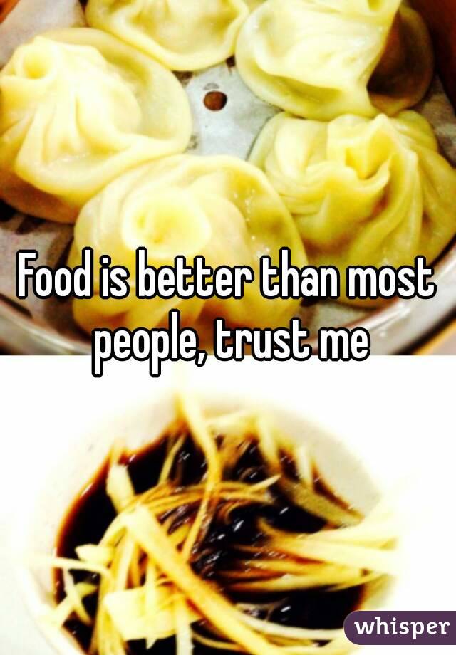Food is better than most people, trust me