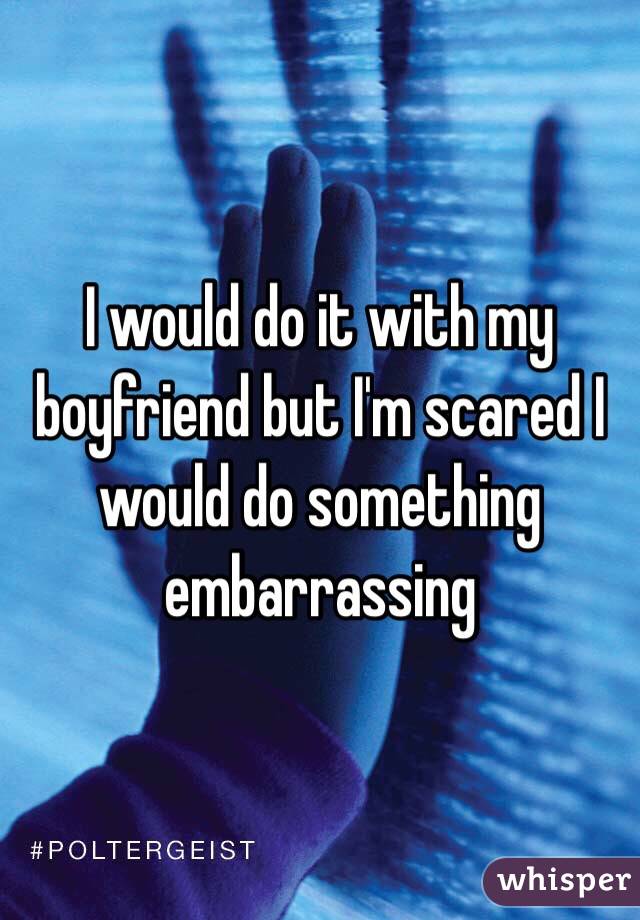 I would do it with my boyfriend but I'm scared I would do something embarrassing 