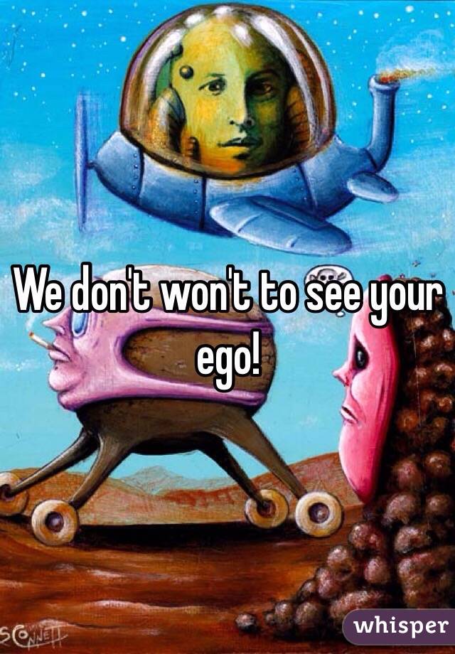 We don't won't to see your ego!