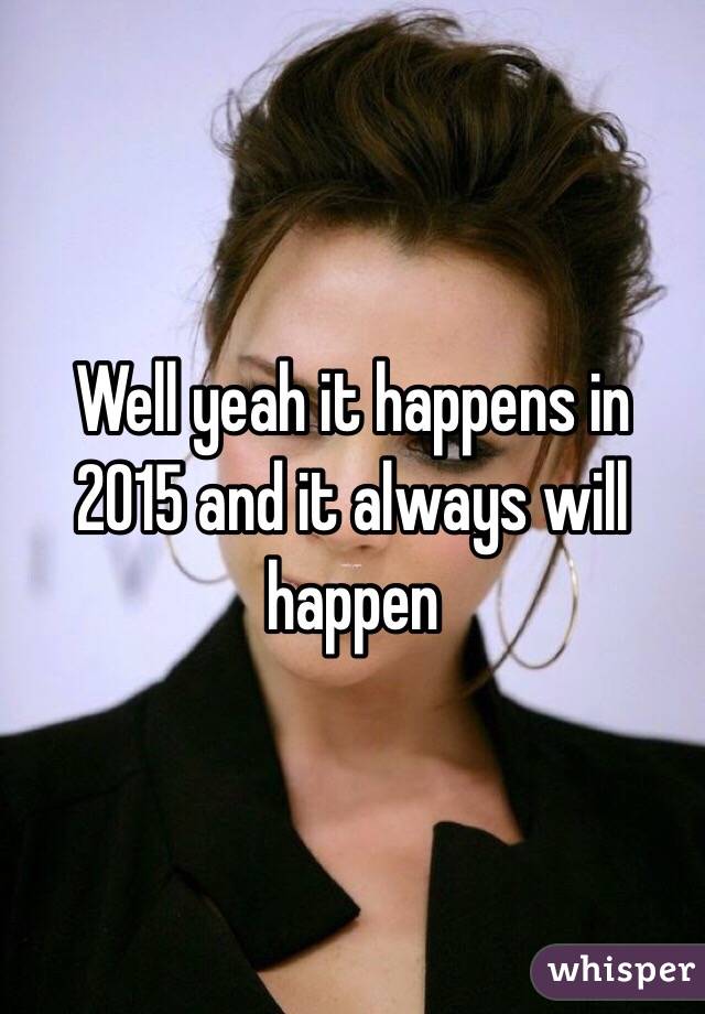 Well yeah it happens in 2015 and it always will happen 
