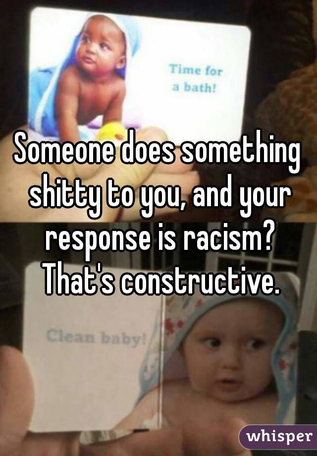 Someone does something shitty to you, and your response is racism? That's constructive.