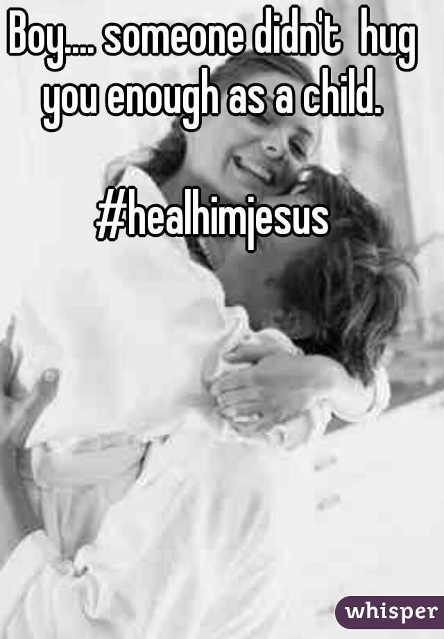 Boy.... someone didn't  hug you enough as a child. 

#healhimjesus