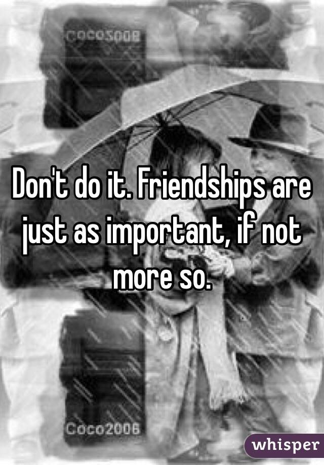 Don't do it. Friendships are just as important, if not more so.