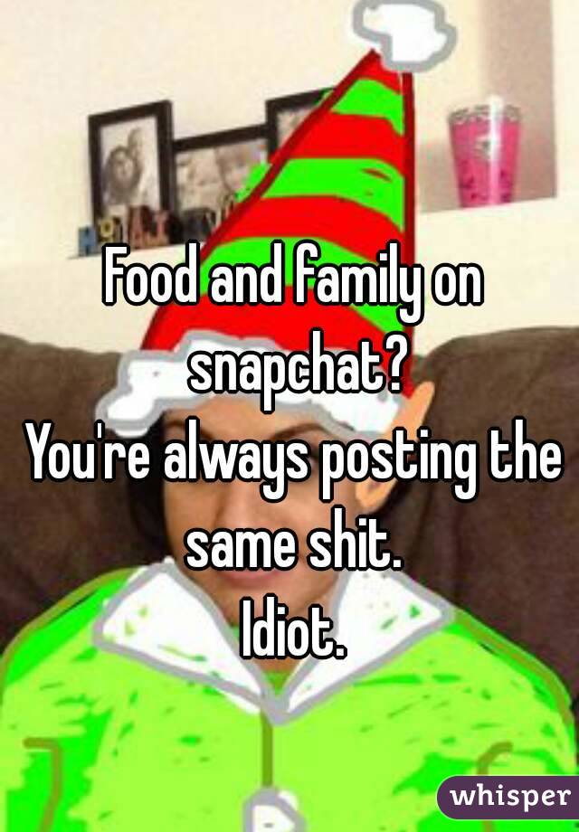 Food and family on snapchat?
You're always posting the same shit. 
Idiot.