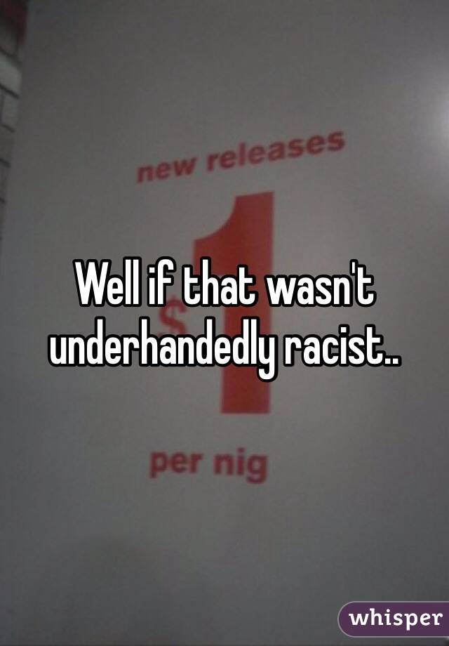 Well if that wasn't underhandedly racist..